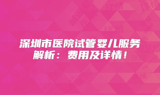深圳市医院试管婴儿服务解析:费用及详情!