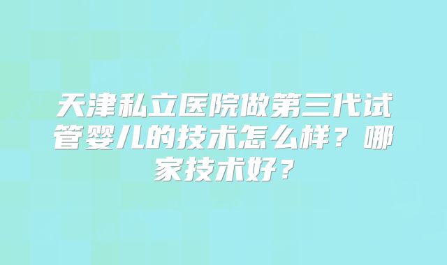 天津私立医院做第三代试管婴儿的技术怎么样？哪家技术好？