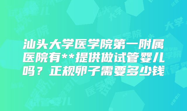 汕头大学医学院第一附属医院有**提供做试管婴儿吗？正规卵子需要多少钱