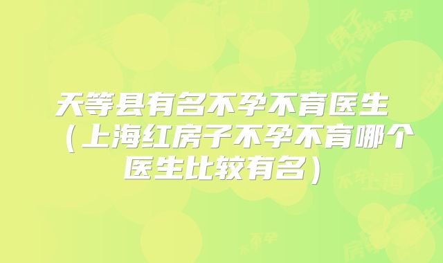 天等县有名不孕不育医生(上海红房子不孕不育哪个医生比较有名)