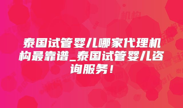 泰国试管婴儿哪家代理机构最靠谱_泰国试管婴儿咨询服务！