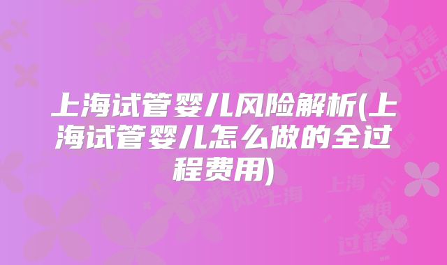 上海试管婴儿风险解析(上海试管婴儿怎么做的全过程费用)