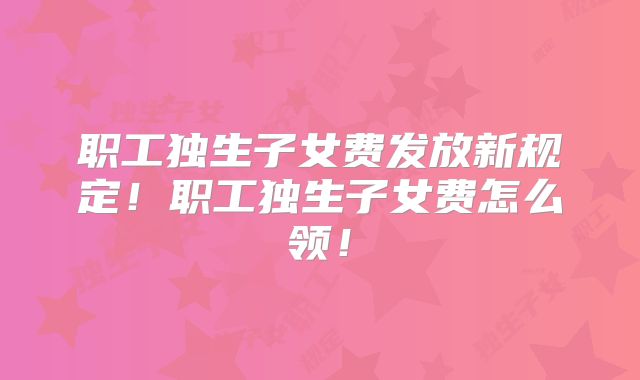 职工独生子女费发放新规定!职工独生子女费怎么领!