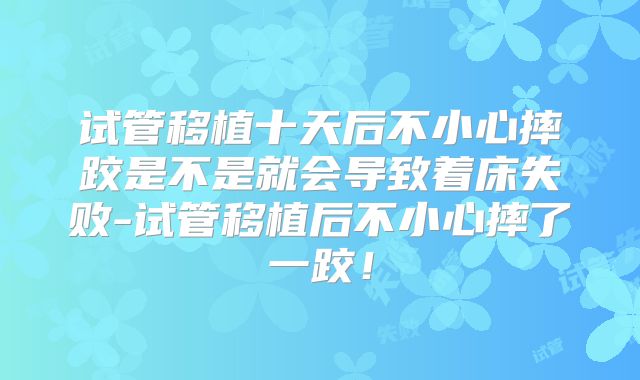 试管移植十天后不小心摔跤是不是就会导致着床失败-试管移植后不小心摔了一跤！