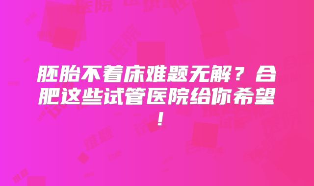 胚胎不着床难题无解？合肥这些试管医院给你希望！