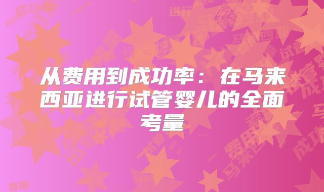 从费用到成功率:在马来西亚进行试管婴儿的全面考量