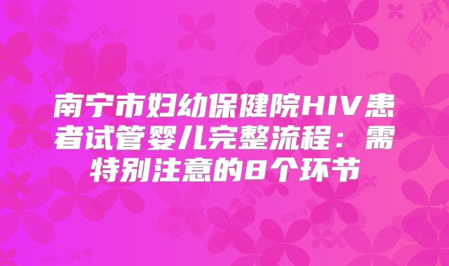 南宁市妇幼保健院HIV患者试管婴儿完整流程:需特别注意的8个环节