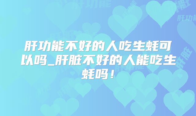肝功能不好的人吃生蚝可以吗_肝脏不好的人能吃生蚝吗！