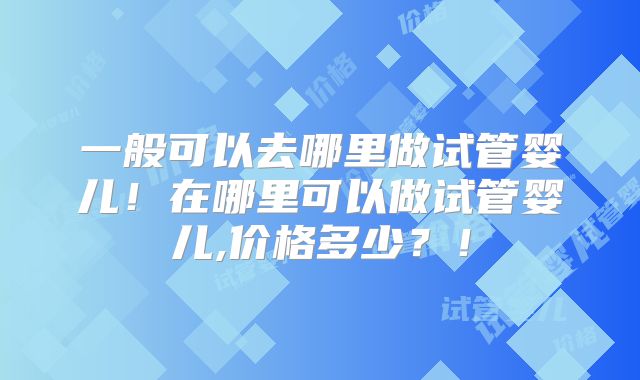 一般可以去哪里做试管婴儿！在哪里可以做试管婴儿,价格多少？！