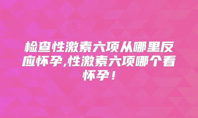 检查性激素六项从哪里反应怀孕,性激素六项哪个看怀孕!