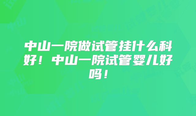 中山一院做试管挂什么科好！中山一院试管婴儿好吗！