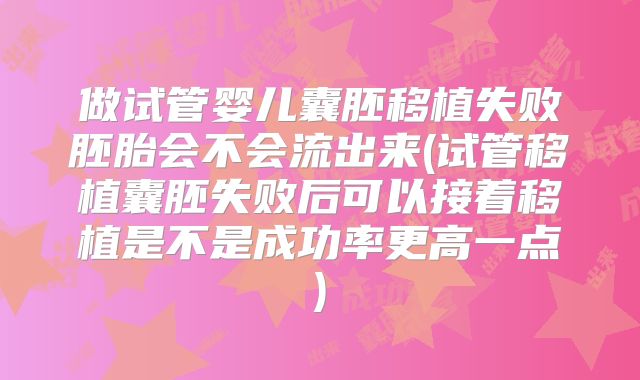 做试管婴儿囊胚移植失败胚胎会不会流出来(试管移植囊胚失败后可以接着移植是不是成功率更高一点)