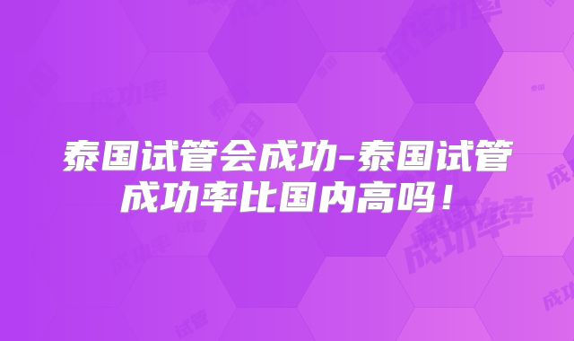 泰国试管会成功-泰国试管成功率比国内高吗!