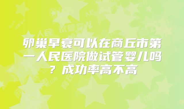 卵巢早衰可以在商丘市第一人民医院做试管婴儿吗?成功率高不高