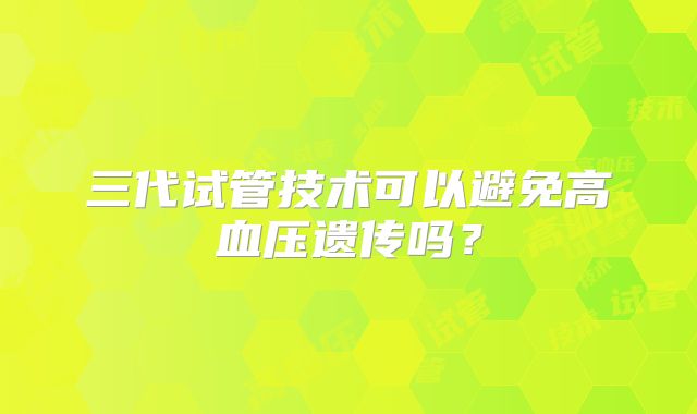 三代试管技术可以避免高血压遗传吗？