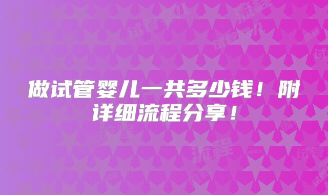 做试管婴儿一共多少钱!附详细流程分享!
