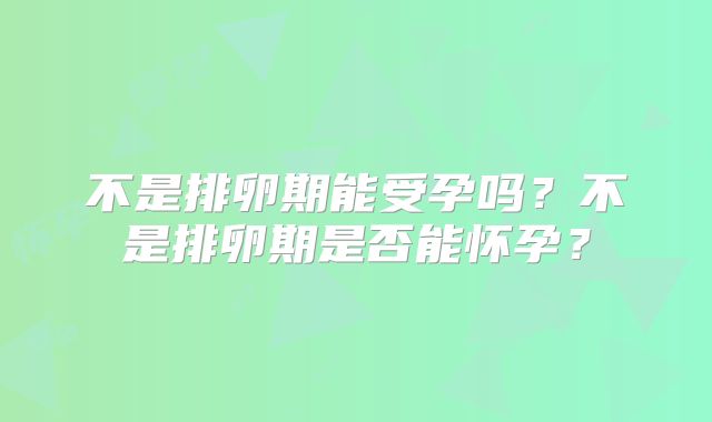 不是排卵期能受孕吗?不是排卵期是否能怀孕?