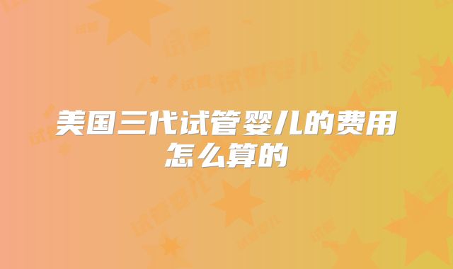 美国三代试管婴儿的费用怎么算的