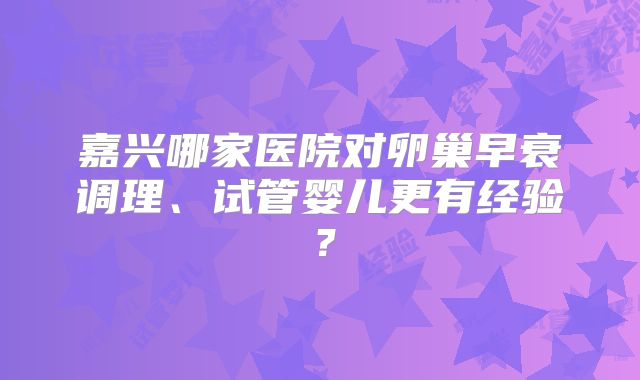 嘉兴哪家医院对卵巢早衰调理、试管婴儿更有经验？