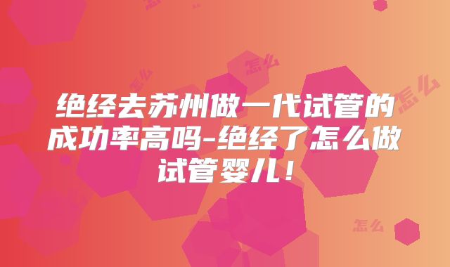 绝经去苏州做一代试管的成功率高吗-绝经了怎么做试管婴儿！