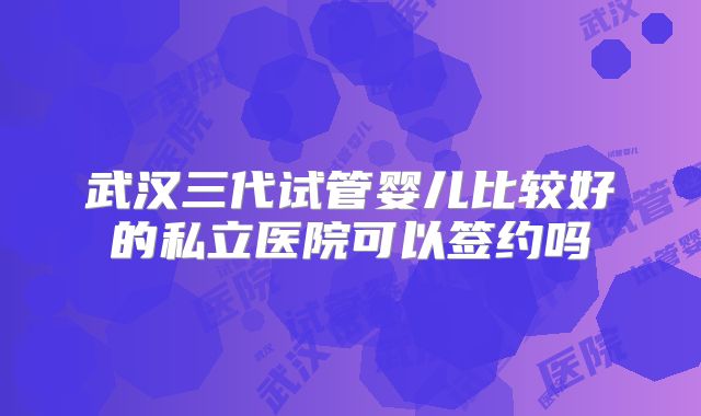 武汉三代试管婴儿比较好的私立医院可以签约吗