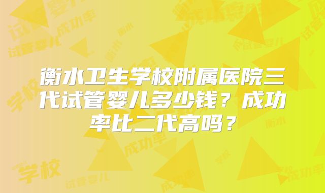 衡水卫生学校附属医院三代试管婴儿多少钱？成功率比二代高吗？