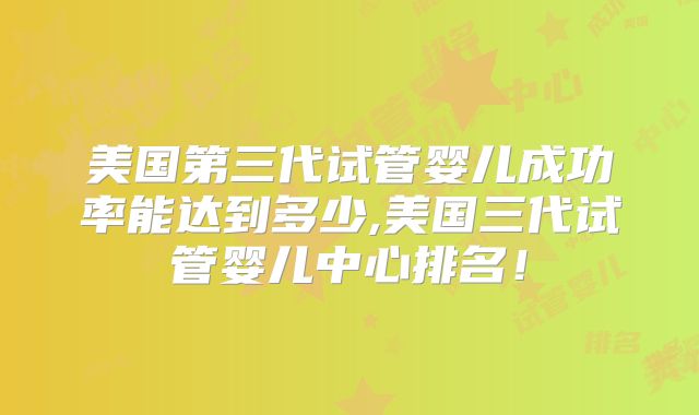 美国第三代试管婴儿成功率能达到多少,美国三代试管婴儿中心排名!