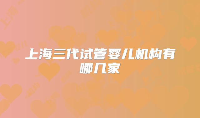 上海三代试管婴儿机构有哪几家
