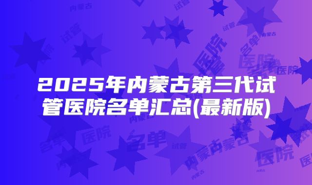 2025年内蒙古第三代试管医院名单汇总(最新版)
