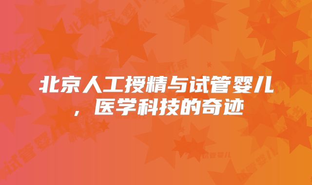 北京人工授精与试管婴儿，医学科技的奇迹