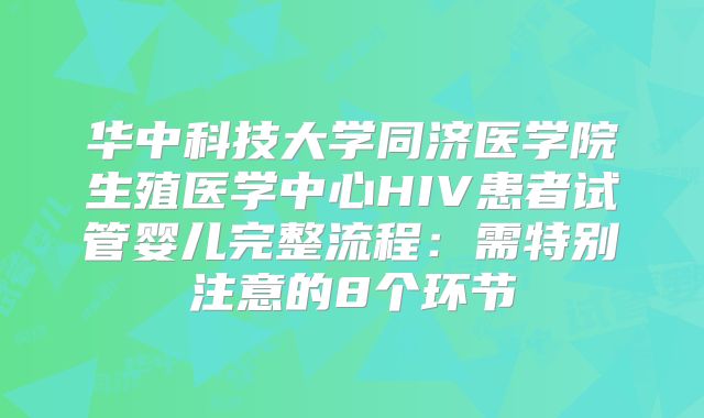 华中科技大学同济医学院生殖医学中心HIV患者试管婴儿完整流程：需特别注意的8个环节
