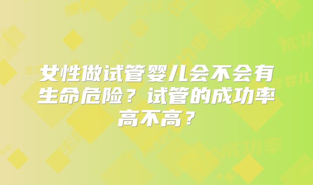 女性做试管婴儿会不会有生命危险?试管的成功率高不高?