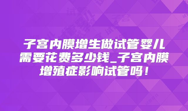 子宫内膜增生做试管婴儿需要花费多少钱_子宫内膜增殖症影响试管吗!
