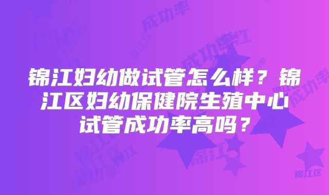 锦江妇幼做试管怎么样?锦江区妇幼保健院生殖中心试管成功率高吗?