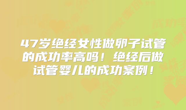 47岁绝经女性做卵子试管的成功率高吗!绝经后做试管婴儿的成功案例!