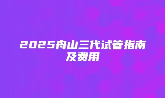 2025舟山三代试管指南及费用