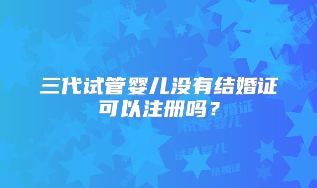 三代试管婴儿没有结婚证可以注册吗？