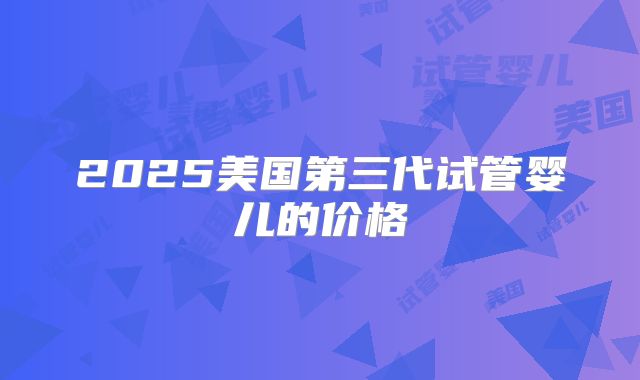2025美国第三代试管婴儿的价格
