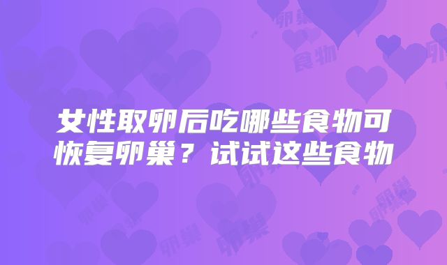 女性取卵后吃哪些食物可恢复卵巢？试试这些食物