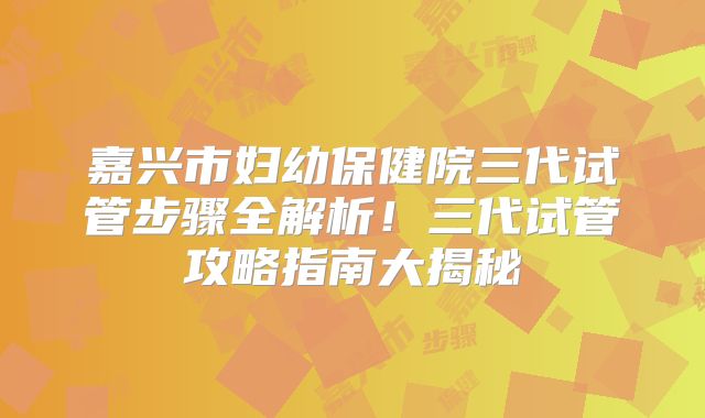 嘉兴市妇幼保健院三代试管步骤全解析！三代试管攻略指南大揭秘