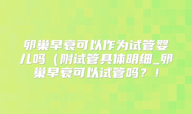 卵巢早衰可以作为试管婴儿吗(附试管具体明细_卵巢早衰可以试管吗?!