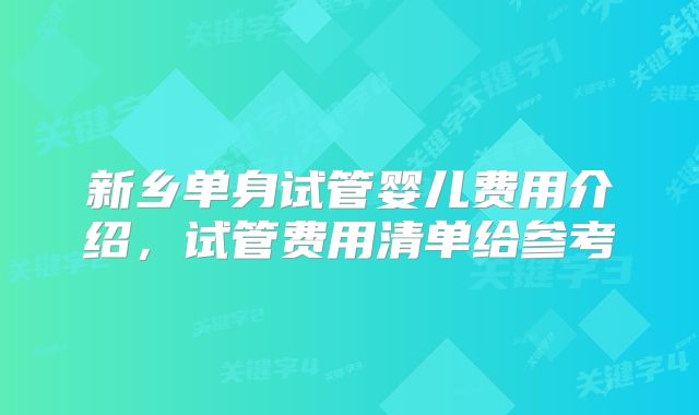 新乡单身试管婴儿费用介绍,试管费用清单给参考