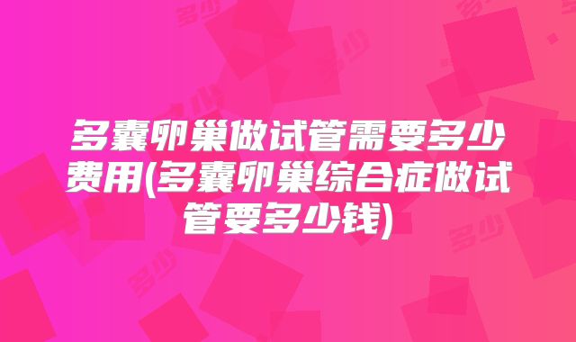 多囊卵巢做试管需要多少费用(多囊卵巢综合症做试管要多少钱)
