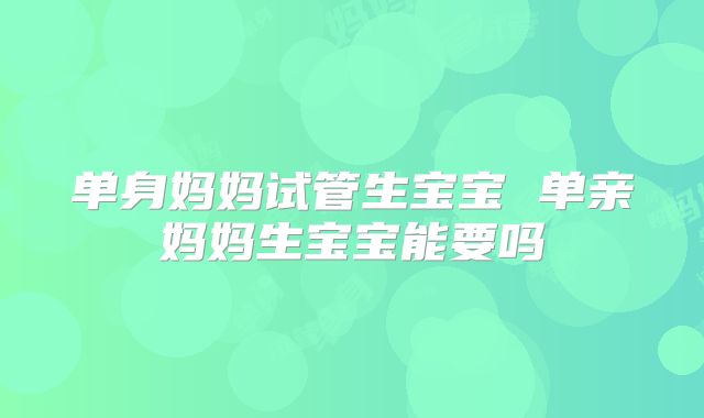 单身妈妈试管生宝宝 单亲妈妈生宝宝能要吗