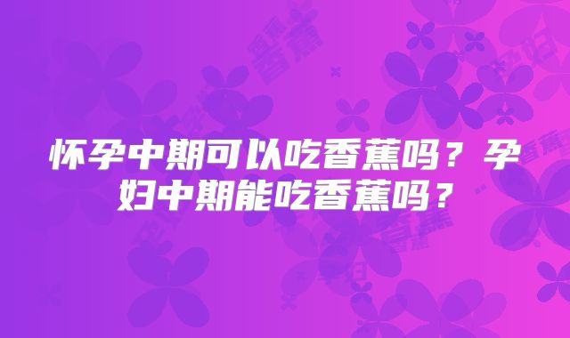 怀孕中期可以吃香蕉吗？孕妇中期能吃香蕉吗？