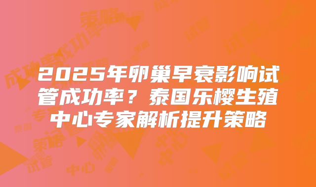 2025年卵巢早衰影响试管成功率？泰国乐樱生殖中心专家解析提升策略