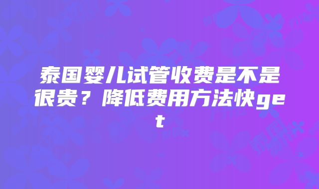 泰国婴儿试管收费是不是很贵?降低费用方法快get