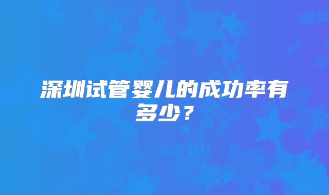 深圳试管婴儿的成功率有多少?