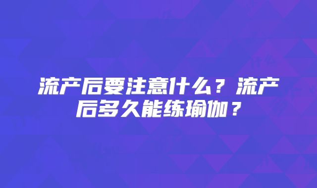 流产后要注意什么?流产后多久能练瑜伽?