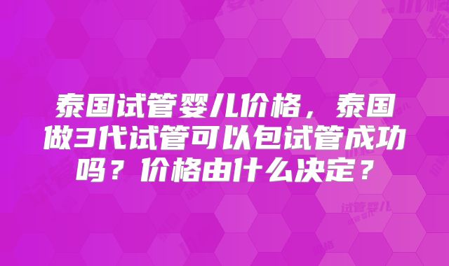 泰国试管婴儿价格,泰国做3代试管可以包试管成功吗?价格由什么决定?